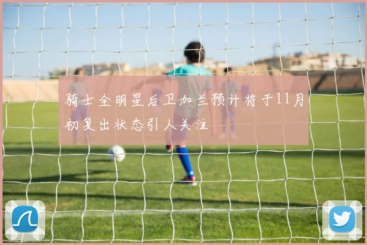 骑士全明星后卫加兰预计将于11月初复出状态引人关注
