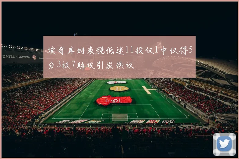 埃奇库姆表现低迷11投仅1中仅得5分3板7助攻引发热议