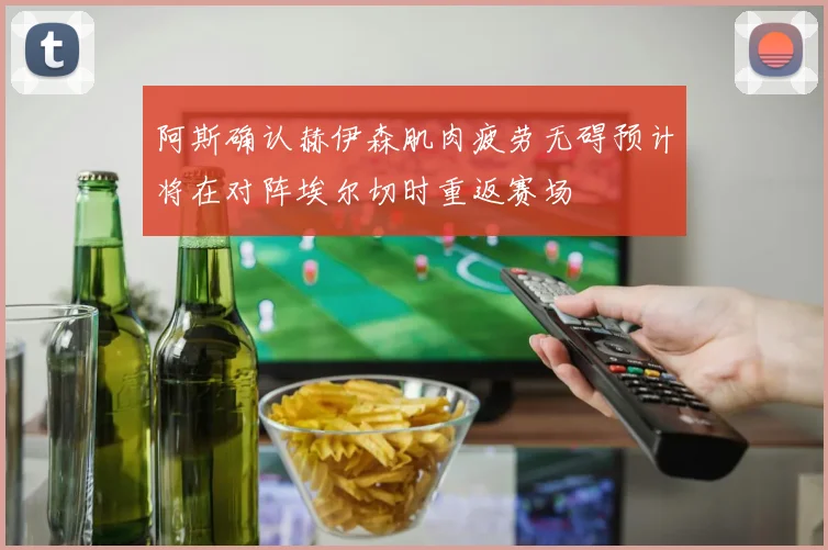 阿斯确认赫伊森肌肉疲劳无碍预计将在对阵埃尔切时重返赛场