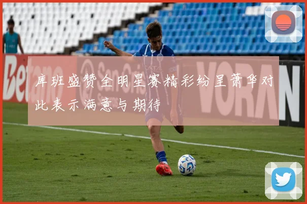 库班盛赞全明星赛精彩纷呈萧华对此表示满意与期待