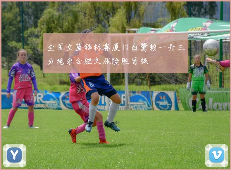 全国女篮锦标赛厦门白鹭赖一丹三分绝杀合肥文旅险胜晋级