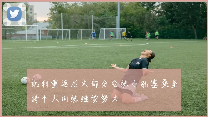 凯利重返尤文部分合练小孔塞桑坚持个人训练继续努力