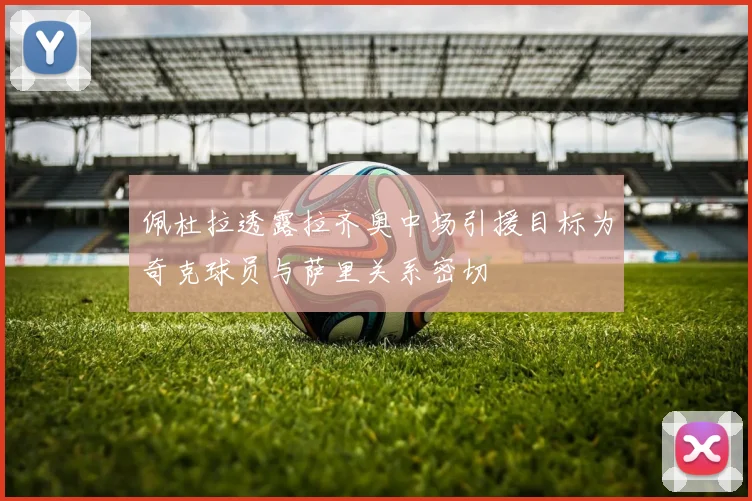 佩杜拉透露拉齐奥中场引援目标为奇克球员与萨里关系密切