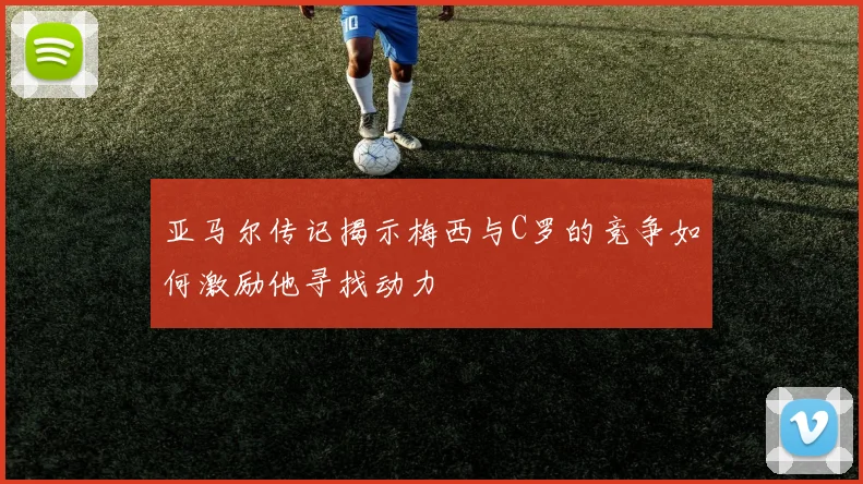 亚马尔传记揭示梅西与C罗的竞争如何激励他寻找动力