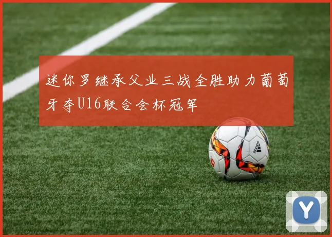 迷你罗继承父业三战全胜助力葡萄牙夺U16联合会杯冠军