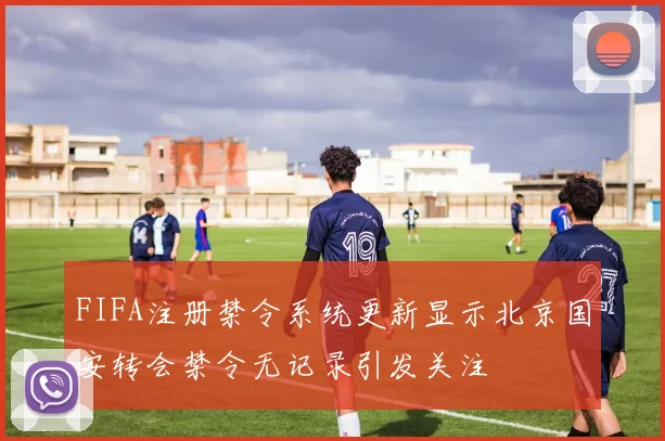 FIFA注册禁令系统更新显示北京国安转会禁令无记录引发关注