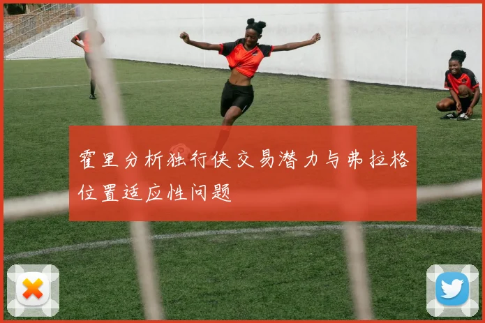 霍里分析独行侠交易潜力与弗拉格位置适应性问题