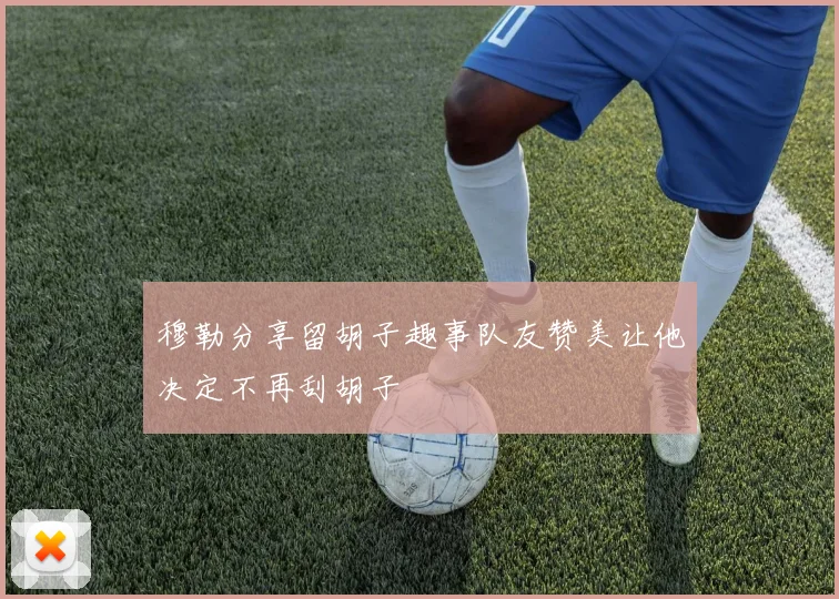 穆勒分享留胡子趣事队友赞美让他决定不再刮胡子