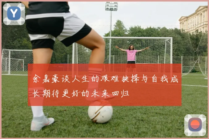 余嘉豪谈人生的艰难抉择与自我成长期待更好的未来回归