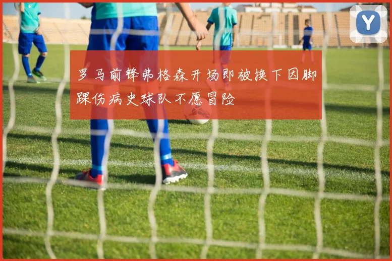 罗马前锋弗格森开场即被换下因脚踝伤病史球队不愿冒险