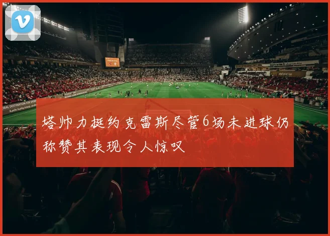 塔帅力挺约克雷斯尽管6场未进球仍称赞其表现令人惊叹