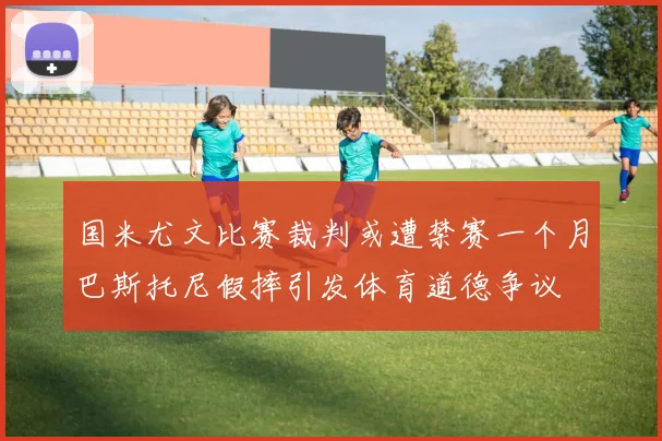 国米尤文比赛裁判或遭禁赛一个月巴斯托尼假摔引发体育道德争议