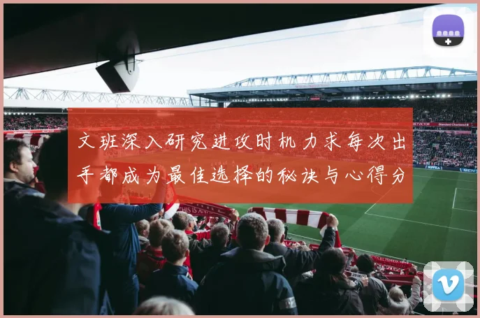 文班深入研究进攻时机力求每次出手都成为最佳选择的秘诀与心得分享