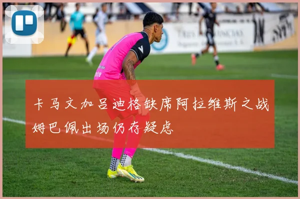卡马文加吕迪格缺席阿拉维斯之战姆巴佩出场仍存疑虑