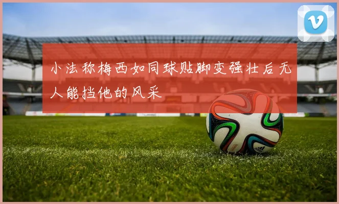 小法称梅西如同球贴脚变强壮后无人能挡他的风采