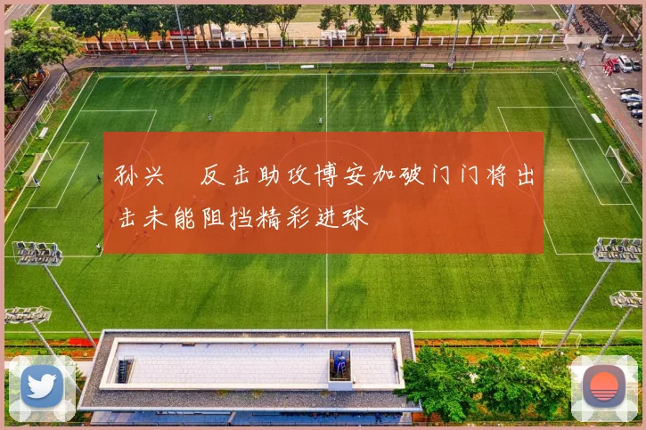 孙兴慜反击助攻博安加破门门将出击未能阻挡精彩进球