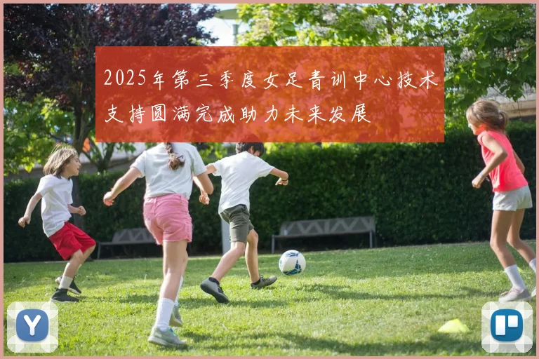 2025年第三季度女足青训中心技术支持圆满完成助力未来发展