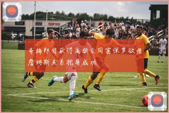 夸梅即将获得高额合同富保罗欲借詹姆斯关系挖角成功