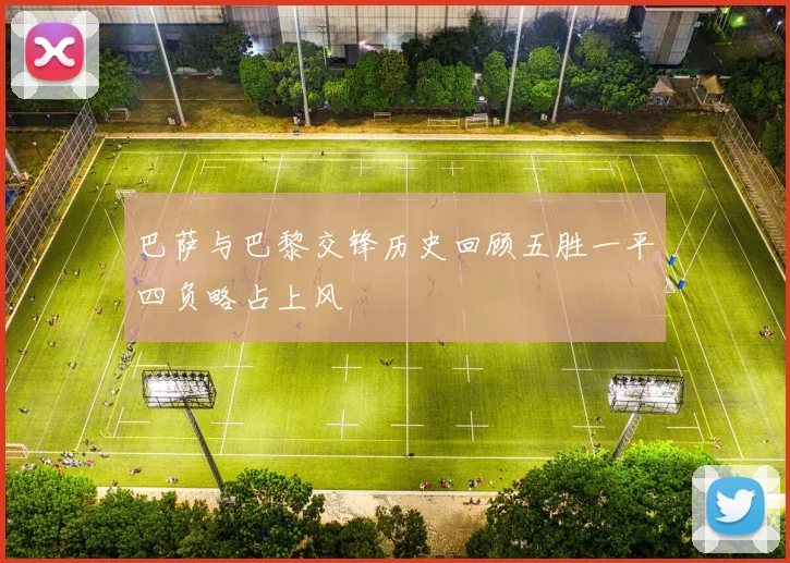 巴萨与巴黎交锋历史回顾五胜一平四负略占上风