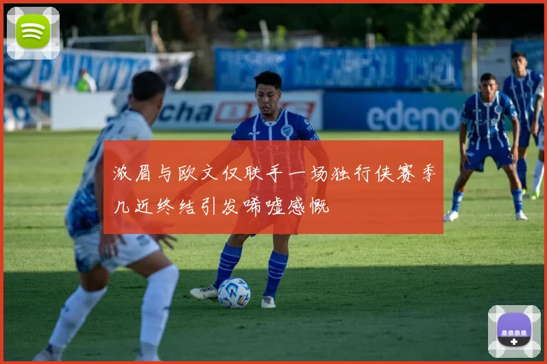 浓眉与欧文仅联手一场独行侠赛季几近终结引发唏嘘感慨