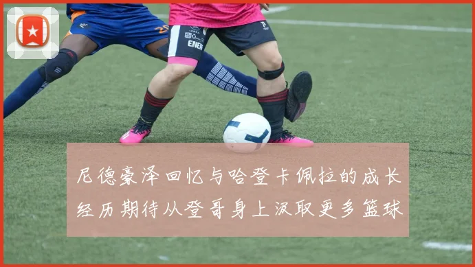 尼德豪泽回忆与哈登卡佩拉的成长经历期待从登哥身上汲取更多篮球智慧