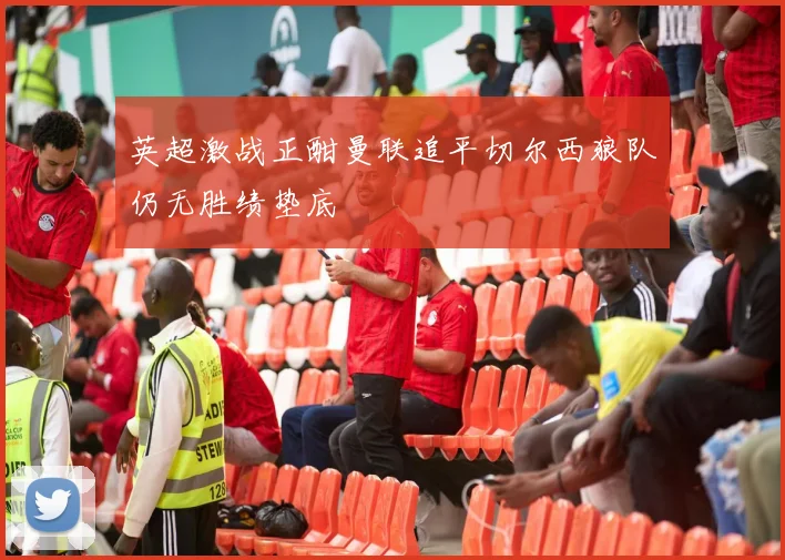 英超激战正酣曼联追平切尔西狼队仍无胜绩垫底