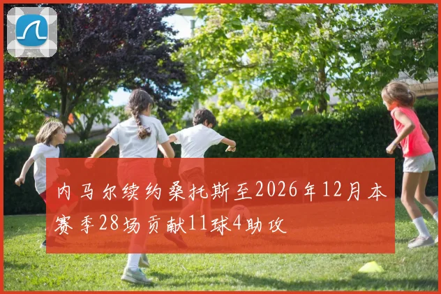 内马尔续约桑托斯至2026年12月本赛季28场贡献11球4助攻