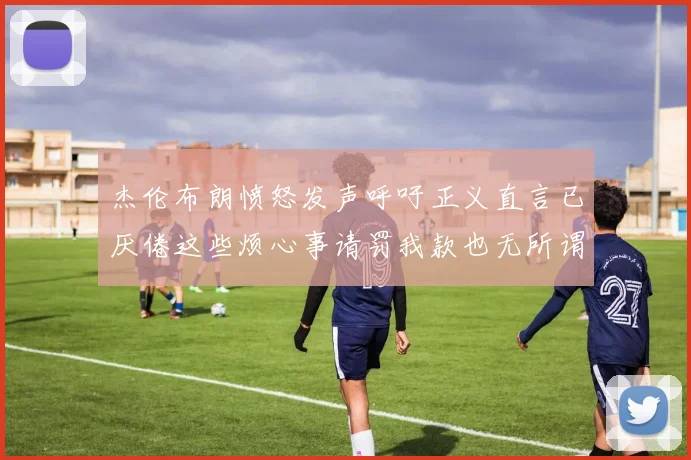杰伦布朗愤怒发声呼吁正义直言已厌倦这些烦心事请罚我款也无所谓