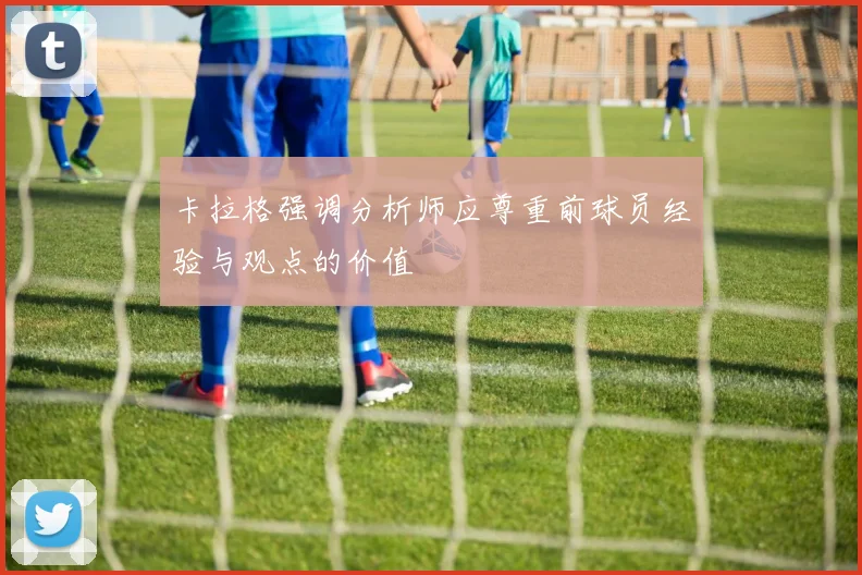 卡拉格强调分析师应尊重前球员经验与观点的价值