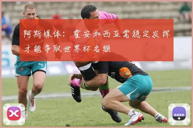 阿斯媒体：霍安加西亚需稳定发挥才能争取世界杯名额