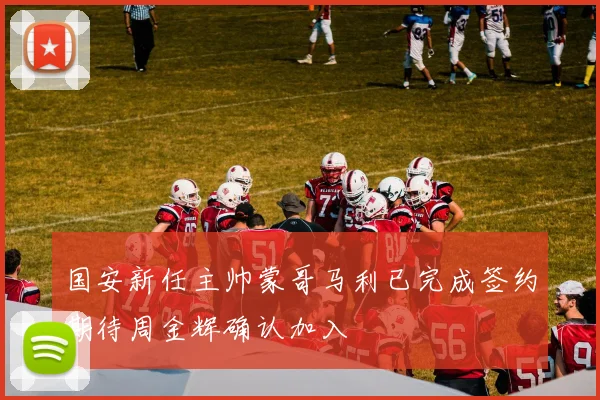 国安新任主帅蒙哥马利已完成签约期待周金辉确认加入