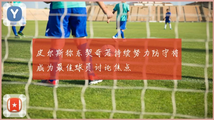 皮尔斯称东契奇若持续努力防守将成为最佳球员讨论焦点