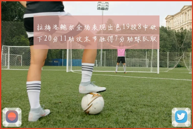 拉梅洛鲍尔全场表现出色19投8中砍下20分11助攻末节独得7分助球队取胜