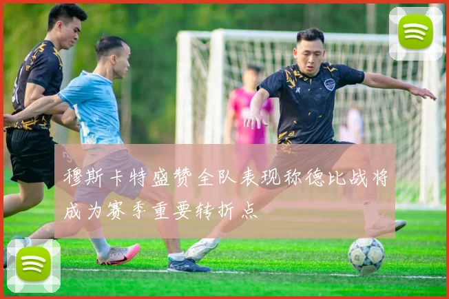 穆斯卡特盛赞全队表现称德比战将成为赛季重要转折点