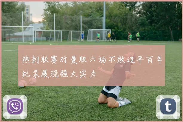 热刺联赛对曼联六场不败追平百年纪录展现强大实力
