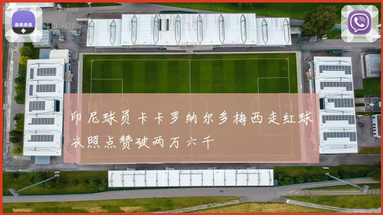 印尼球员卡卡罗纳尔多梅西走红球衣照点赞破两万六千