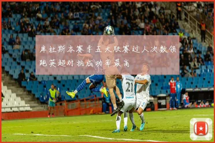 库杜斯本赛季五大联赛过人次数领跑英超对抗成功率最高