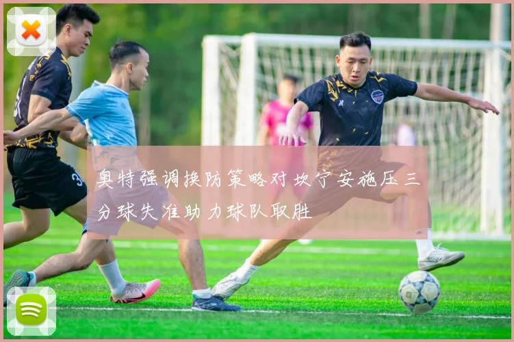 奥特强调换防策略对坎宁安施压三分球失准助力球队取胜