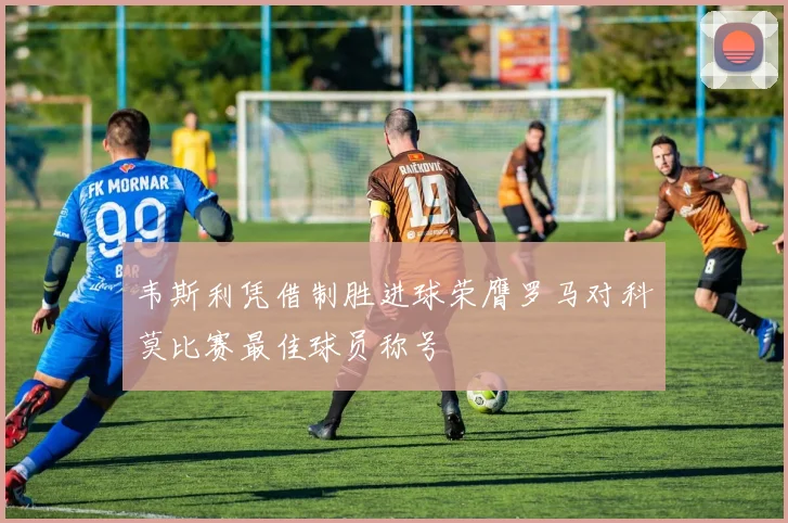 韦斯利凭借制胜进球荣膺罗马对科莫比赛最佳球员称号