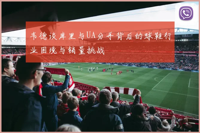 韦德谈库里与UA分手背后的球鞋行业困境与销量挑战