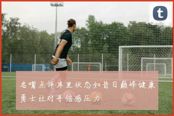 名嘴点评库里状态如昔日巅峰健康勇士让对手倍感压力