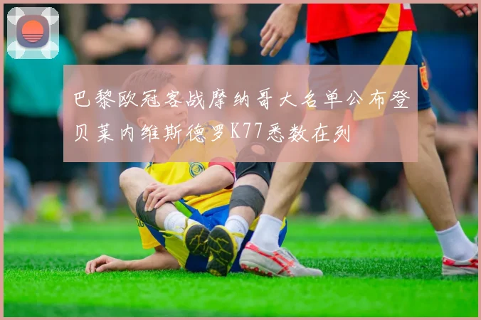 巴黎欧冠客战摩纳哥大名单公布登贝莱内维斯德罗K77悉数在列