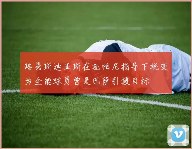 路易斯迪亚斯在孔帕尼指导下蜕变为全能球员曾是巴萨引援目标