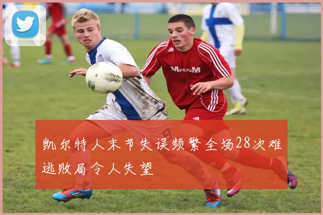 凯尔特人末节失误频繁全场28次难逃败局令人失望