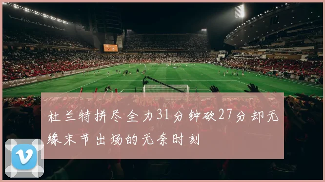 杜兰特拼尽全力31分钟砍27分却无缘末节出场的无奈时刻