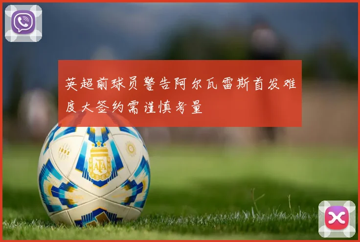 英超前球员警告阿尔瓦雷斯首发难度大签约需谨慎考量