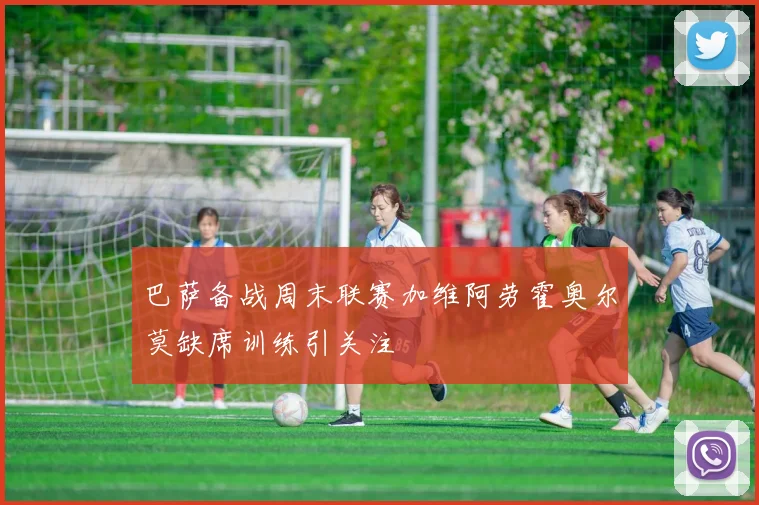 巴萨备战周末联赛加维阿劳霍奥尔莫缺席训练引关注